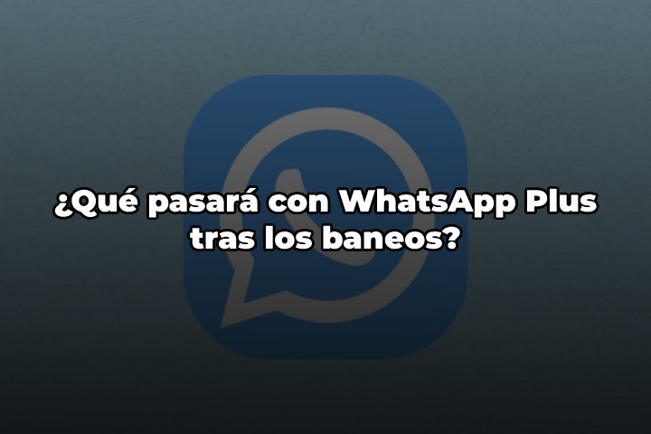 Qué pasará con WhatsApp Plus tras los baneos de Meta